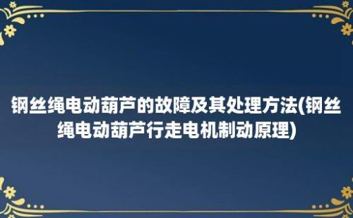 钢丝绳电动葫芦的故障及其处理方法(钢丝绳电动葫芦行走电机制动原理)