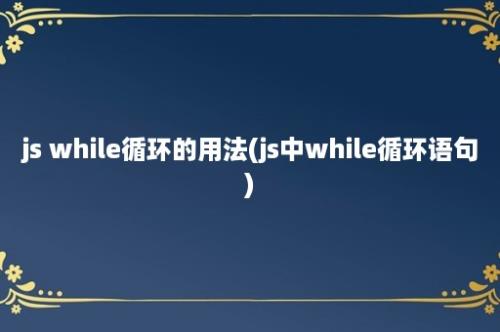 js while循环的用法(js中while循环语句)