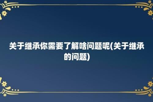 关于继承你需要了解啥问题呢(关于继承的问题)