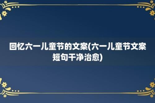 回忆六一儿童节的文案(六一儿童节文案短句干净治愈)