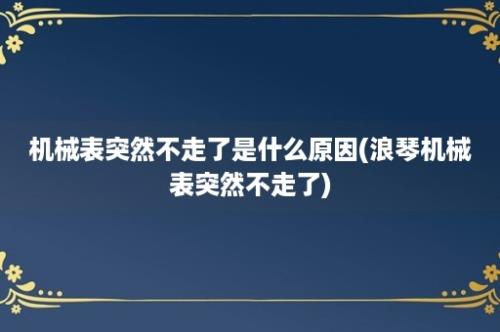 机械表突然不走了是什么原因(浪琴机械表突然不走了)