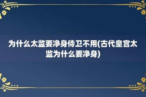 为什么太监要净身侍卫不用(古代皇宫太监为什么要净身)