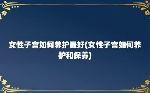 女性子宫如何养护最好(女性子宫如何养护和保养)