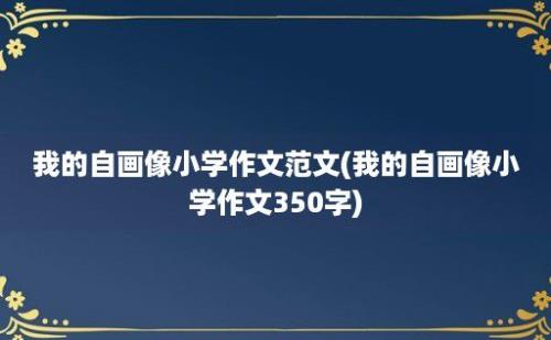 我的自画像小学作文范文(我的自画像小学作文350字)