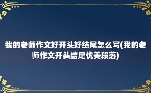 我的老师作文好开头好结尾怎么写(我的老师作文开头结尾优美段落)