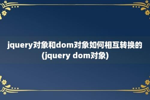 jquery对象和dom对象如何相互转换的(jquery dom对象)