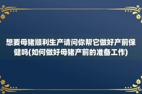 想要母猪顺利生产请问你帮它做好产前保健吗(如何做好母猪产前的准备工作)