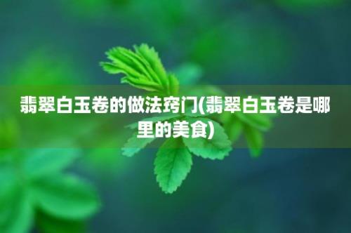 翡翠白玉卷的做法窍门(翡翠白玉卷是哪里的美食)