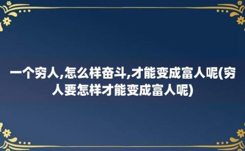 一个穷人,怎么样奋斗,才能变成富人呢(穷人要怎样才能变成富人呢)