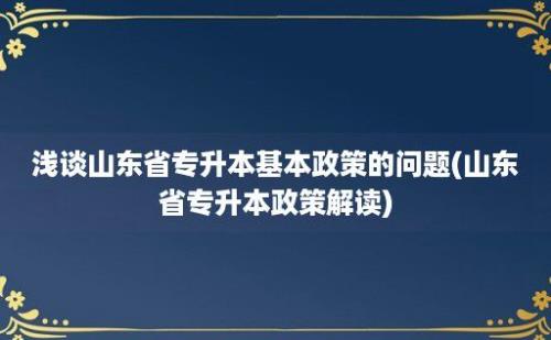 浅谈山东省专升本基本政策的问题(山东省专升本政策解读)