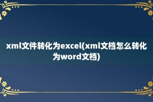 xml文件转化为excel(xml文档怎么转化为word文档)