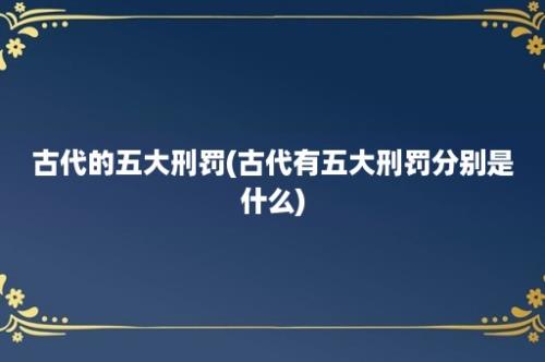 古代的五大刑罚(古代有五大刑罚分别是什么)