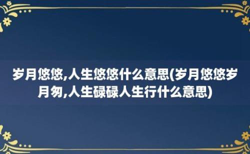 岁月悠悠,人生悠悠什么意思(岁月悠悠岁月匆,人生碌碌人生行什么意思)