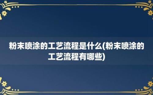 粉末喷涂的工艺流程是什么(粉末喷涂的工艺流程有哪些)