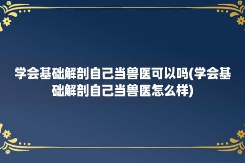 学会基础解剖自己当兽医可以吗(学会基础解剖自己当兽医怎么样)