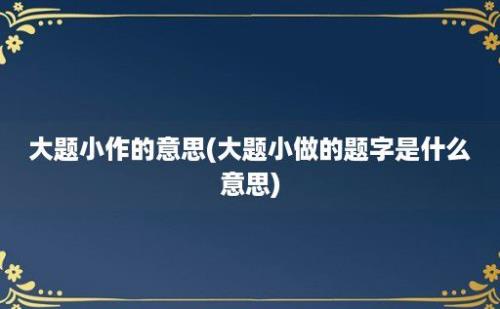 大题小作的意思(大题小做的题字是什么意思)