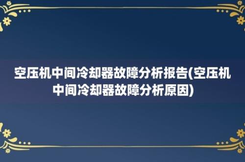 空压机中间冷却器故障分析报告(空压机中间冷却器故障分析原因)