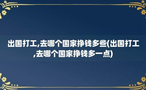 出国打工,去哪个国家挣钱多些(出国打工,去哪个国家挣钱多一点)