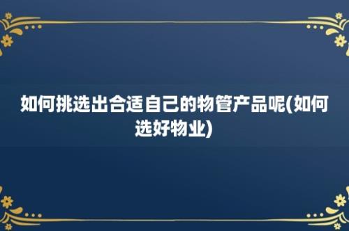 如何挑选出合适自己的物管产品呢(如何选好物业)