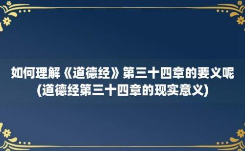 如何理解《道德经》第三十四章的要义呢(道德经第三十四章的现实意义)