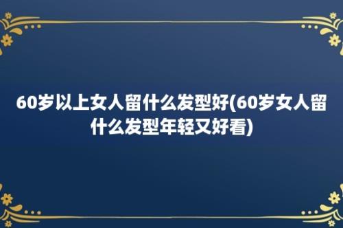 60岁以上女人留什么发型好(60岁女人留什么发型年轻又好看)