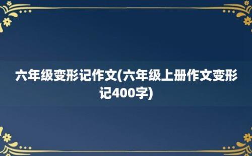 六年级变形记作文(六年级上册作文变形记400字)