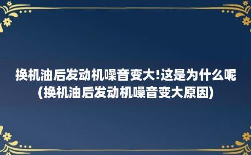 换机油后发动机噪音变大!这是为什么呢(换机油后发动机噪音变大原因)