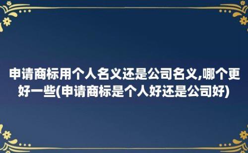 申请商标用个人名义还是公司名义,哪个更好一些(申请商标是个人好还是公司好)