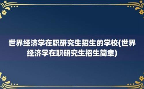 世界经济学在职研究生招生的学校(世界经济学在职研究生招生简章)