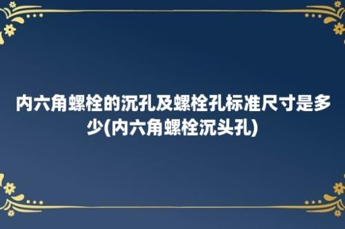 内六角螺栓的沉孔及螺栓孔标准尺寸是多少(内六角螺栓沉头孔)