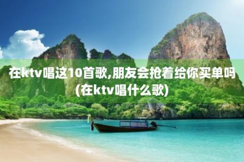 在ktv唱这10首歌,朋友会抢着给你买单吗(在ktv唱什么歌)