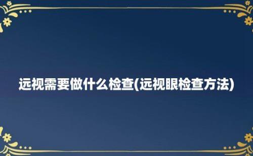 远视需要做什么检查(远视眼检查方法)