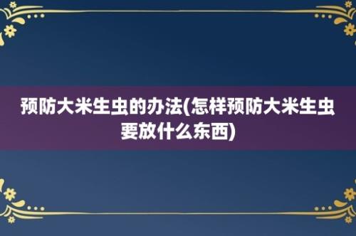 预防大米生虫的办法(怎样预防大米生虫要放什么东西)