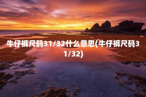 牛仔裤尺码31/32什么意思(牛仔裤尺码31/32)