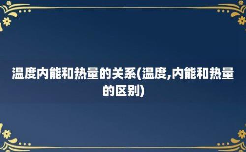 温度内能和热量的关系(温度,内能和热量的区别)