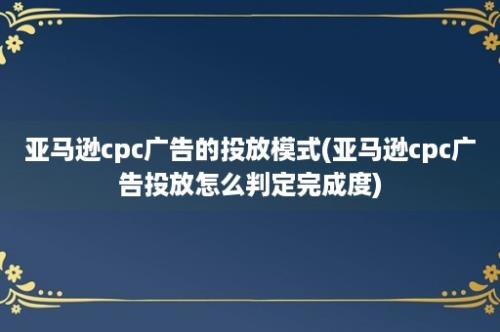 亚马逊cpc广告的投放模式(亚马逊cpc广告投放怎么判定完成度)