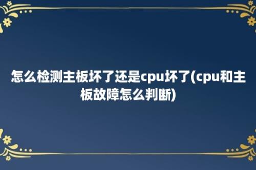 怎么检测主板坏了还是cpu坏了(cpu和主板故障怎么判断)