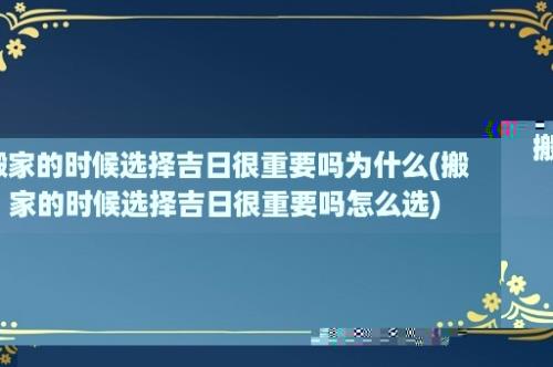 搬家的时候选择吉日很重要吗为什么(搬家的时候选择吉日很重要吗怎么选)