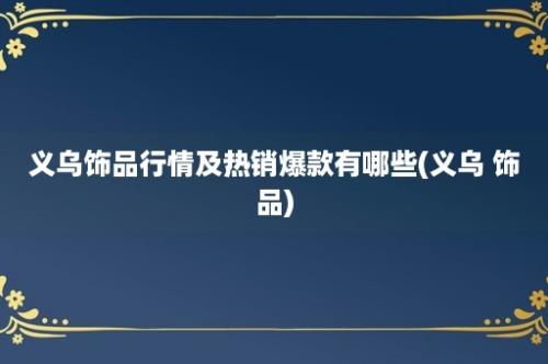 义乌饰品行情及热销爆款有哪些(义乌 饰品)