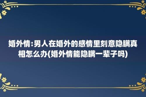 婚外情:男人在婚外的感情里刻意隐瞒真相怎么办(婚外情能隐瞒一辈子吗)