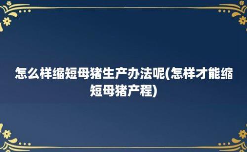 怎么样缩短母猪生产办法呢(怎样才能缩短母猪产程)