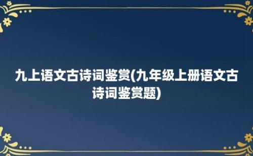 九上语文古诗词鉴赏(九年级上册语文古诗词鉴赏题)