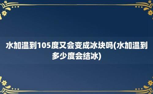 水加温到105度又会变成冰块吗(水加温到多少度会结冰)