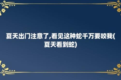 夏天出门注意了,看见这种蛇千万要咬我(夏天看到蛇)