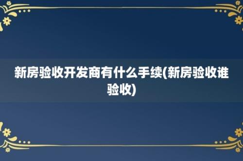 新房验收开发商有什么手续(新房验收谁验收)