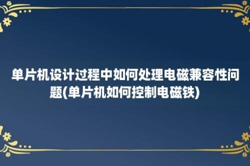 单片机设计过程中如何处理电磁兼容性问题(单片机如何控制电磁铁)