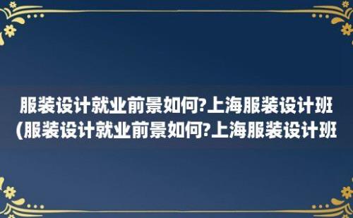 服装设计就业前景如何?上海服装设计班(服装设计就业前景如何?上海服装设计班招生)