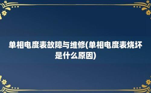 单相电度表故障与维修(单相电度表烧坏是什么原因)