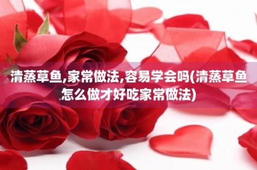 清蒸草鱼,家常做法,容易学会吗(清蒸草鱼怎么做才好吃家常做法)