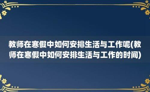 教师在寒假中如何安排生活与工作呢(教师在寒假中如何安排生活与工作的时间)